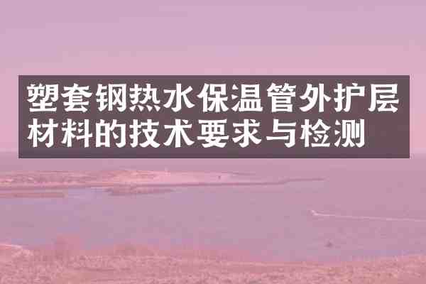 塑套钢热水保温管外护层材料的技术要求与检测