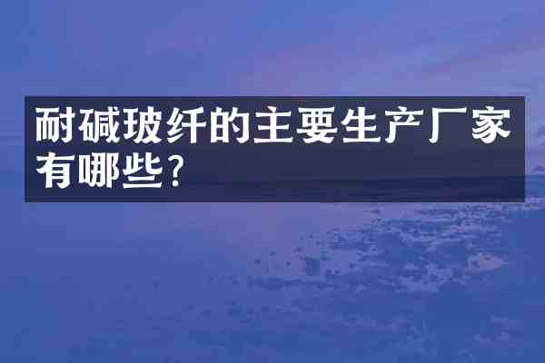 耐碱玻纤的主要生产厂家有哪些？