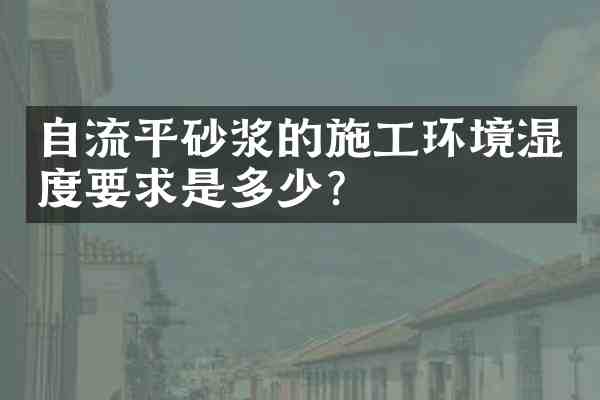 自流平砂浆的施工环境湿度要求是多少?