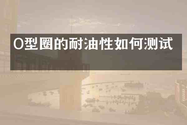O型圈的耐油性如何测试?