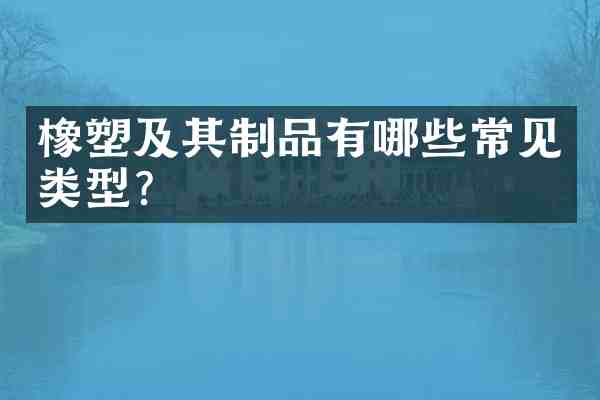 橡塑及其制品有哪些常见类型?