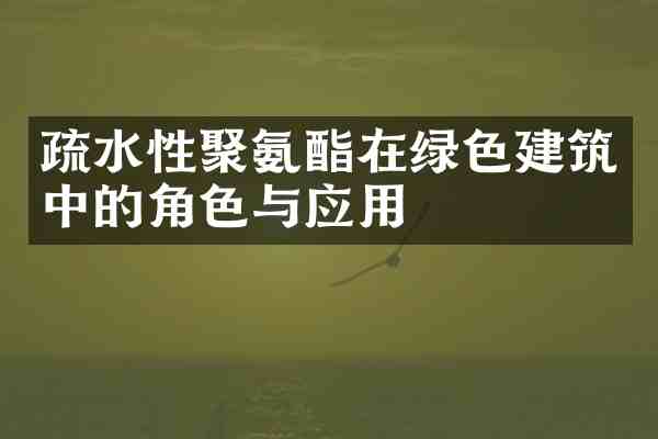 疏水性聚氨酯在绿色建筑中的角色与应用