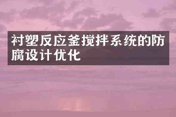 衬塑反应釜搅拌系统的防腐设计优化