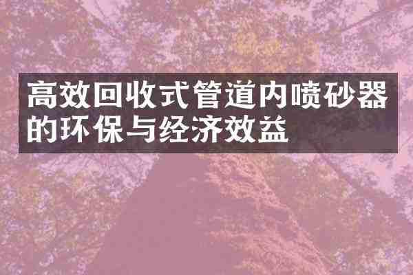 高效回收式管道内喷砂器的环保与经济效益