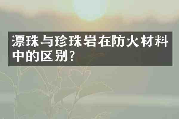 漂珠与珍珠岩在防火材料中的区别?