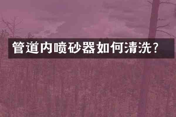 管道内喷砂器如何清洗?
