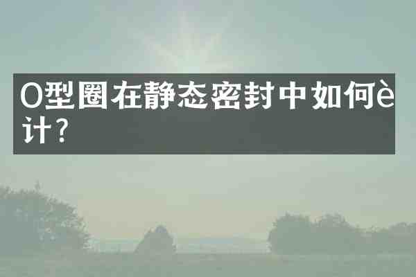 O型圈在静态密封中如何设计?