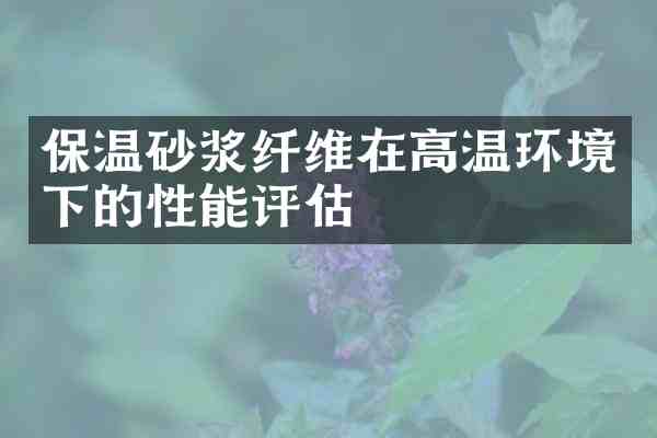 保温砂浆纤维在高温环境下的性能评估