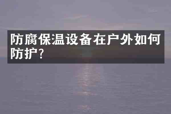 防腐保温设备在户外如何防护?