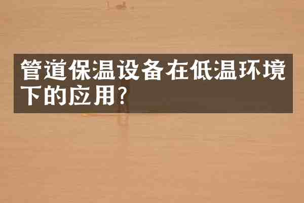 管道保温设备在低温环境下的应用?