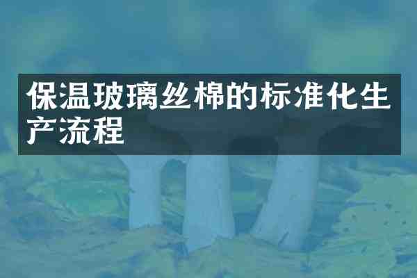 保温玻璃丝棉的标准化生产流程