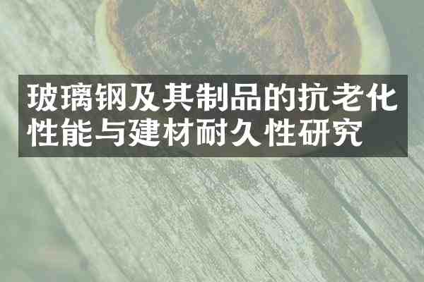 玻璃钢及其制品的抗老化性能与建材耐久性研究