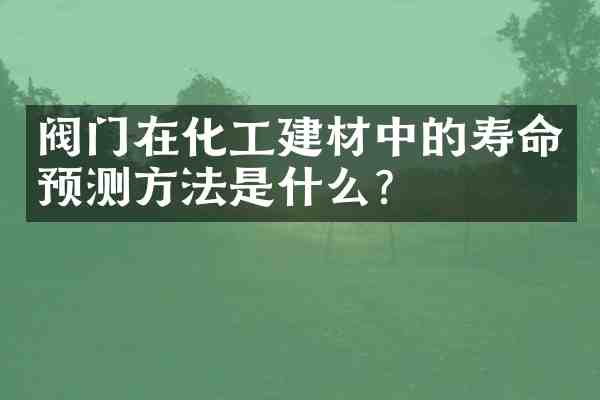 阀门在化工建材中的寿命预测方法是什么?