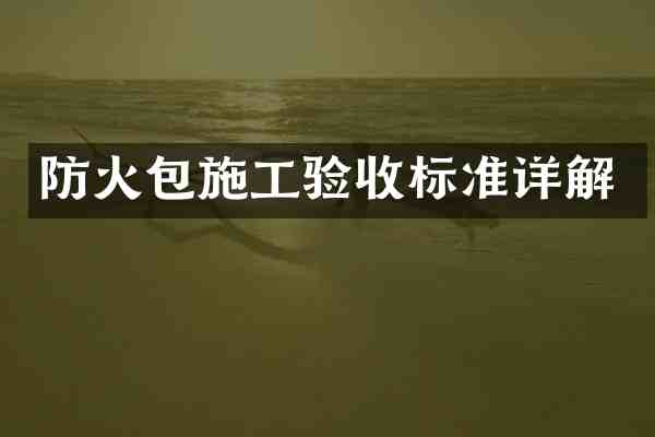 防火包施工验收标准详解