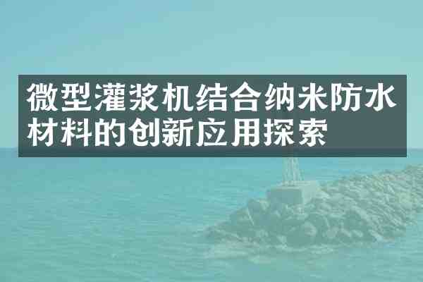 微型灌浆机结合纳米防水材料的创新应用探索