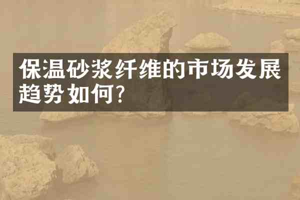 保温砂浆纤维的市场发展趋势如何?