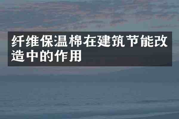 纤维保温棉在建筑节能改造中的作用