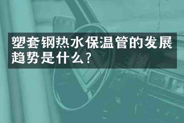 塑套钢热水保温管的发展趋势是什么?