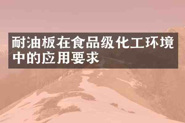 耐油板在食品级化工环境中的应用要求