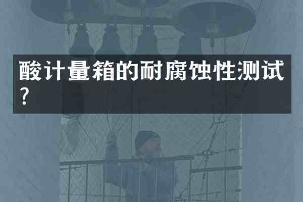 酸计量箱的耐腐蚀性测试?