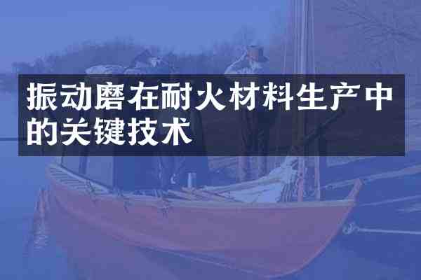 振动磨在耐火材料生产中的关键技术