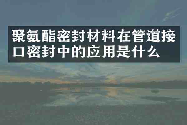 聚氨酯密封材料在管道接口密封中的应用是什么?
