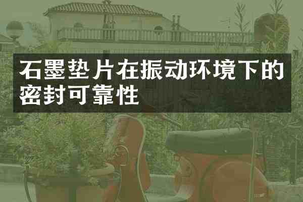 石墨垫片在振动环境下的密封可靠性
