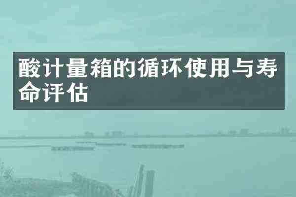 酸计量箱的循环使用与寿命评估