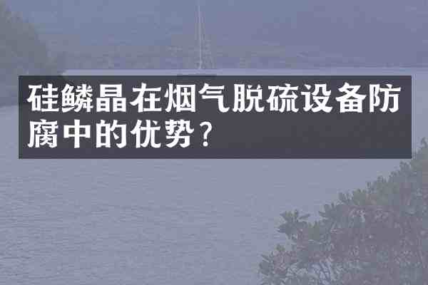 硅鳞晶在烟气脱硫设备防腐中的优势?