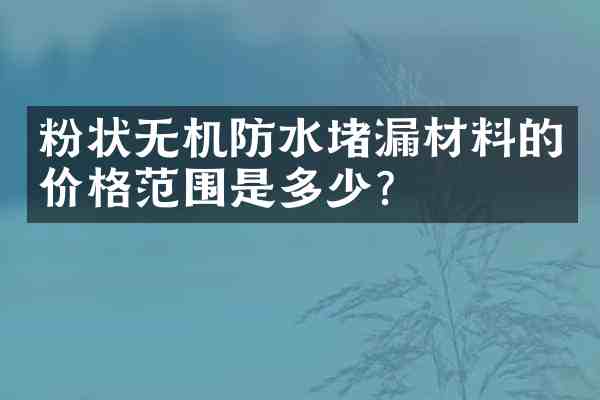 粉状无机防水堵漏材料的价格范围是多少？
