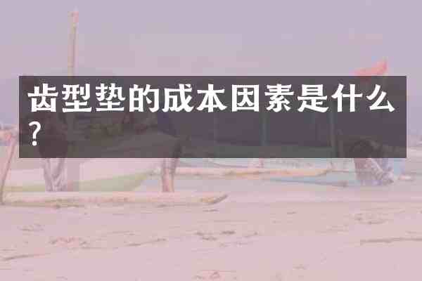 齿型垫的成本因素是什么?