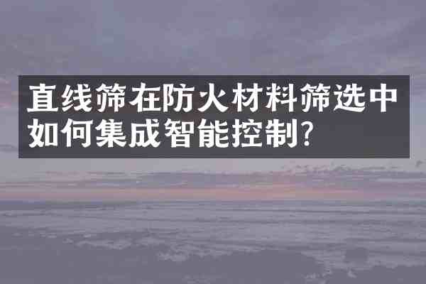 直线筛在防火材料筛选中如何集成智能控制?