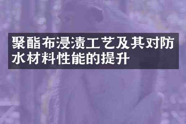 聚酯布浸渍工艺及其对防水材料性能的提升