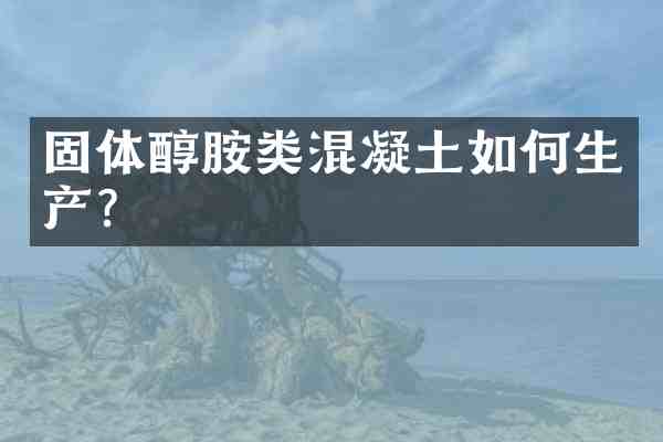 固体醇胺类混凝土如何生产?