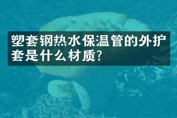塑套钢热水保温管的外护套是什么材质?