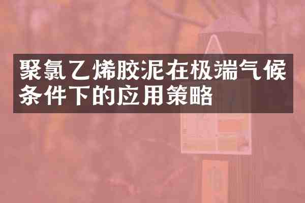 聚氯乙烯胶泥在极端气候条件下的应用策略