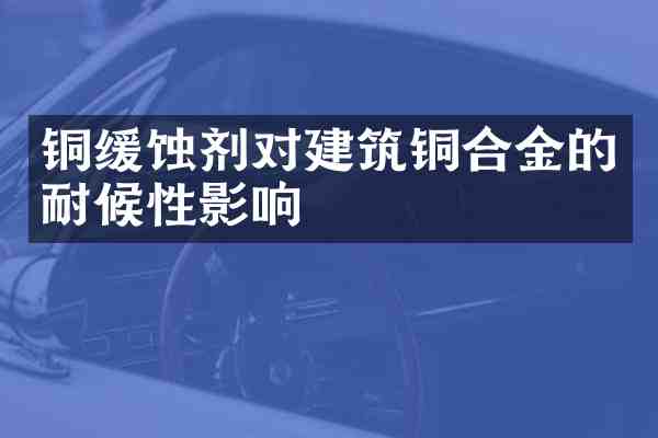 铜缓蚀剂对建筑铜合金的耐候性影响