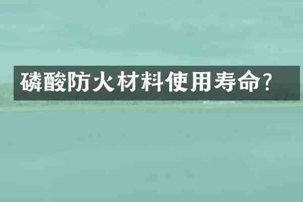 磷酸防火材料使用寿命？
