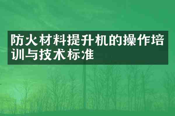 防火材料提升机的操作培训与技术标准