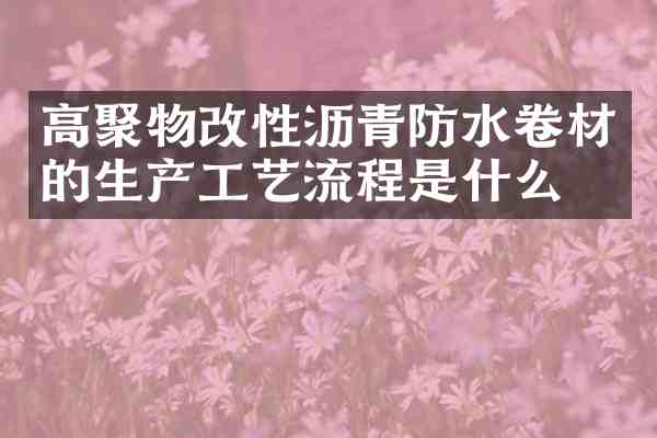 高聚物改性沥青防水卷材的生产工艺流程是什么?