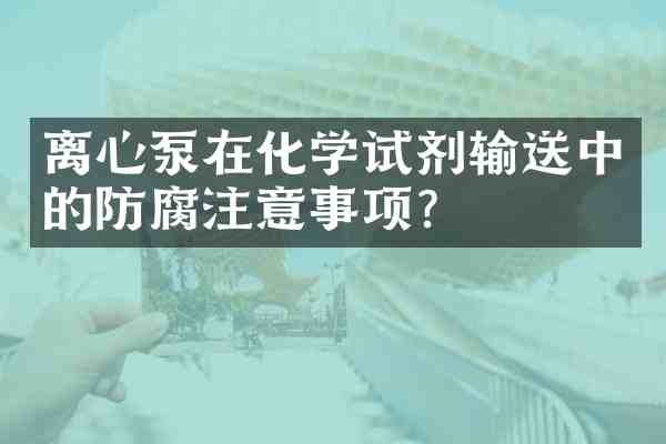 离心泵在化学试剂输送中的防腐注意事项?