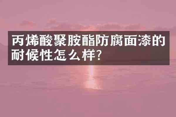 丙烯酸聚胺酯防腐面漆的耐候性怎么样?