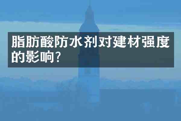 脂肪酸防水剂对建材强度的影响?