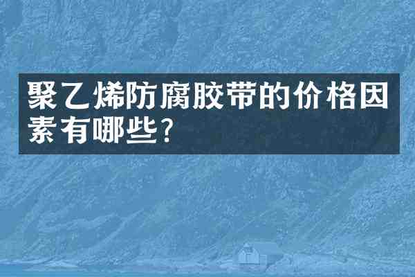 聚乙烯防腐胶带的价格因素有哪些?
