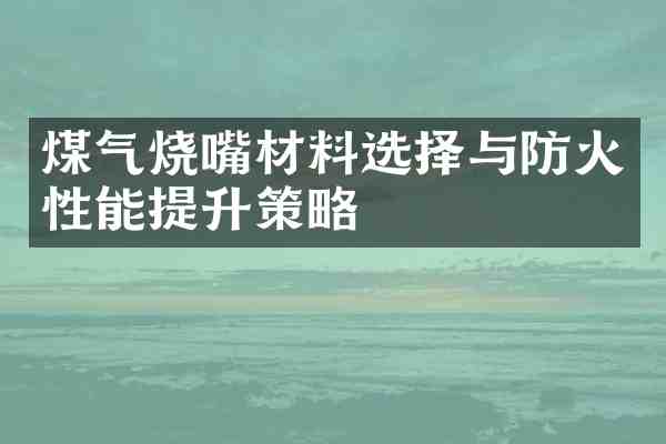 煤气烧嘴材料选择与防火性能提升策略