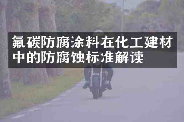 氟碳防腐涂料在化工建材中的防腐蚀标准解读
