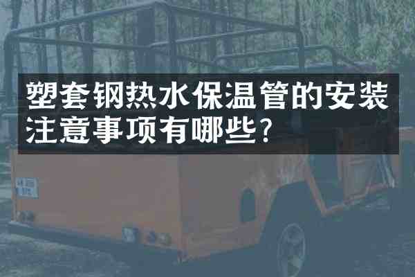塑套钢热水保温管的安装注意事项有哪些?