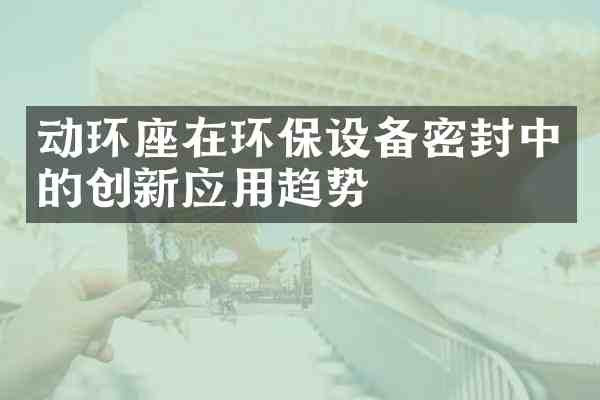 动环座在环保设备密封中的创新应用趋势