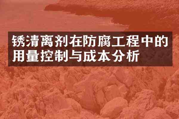 锈清离剂在防腐工程中的用量控制与成本分析