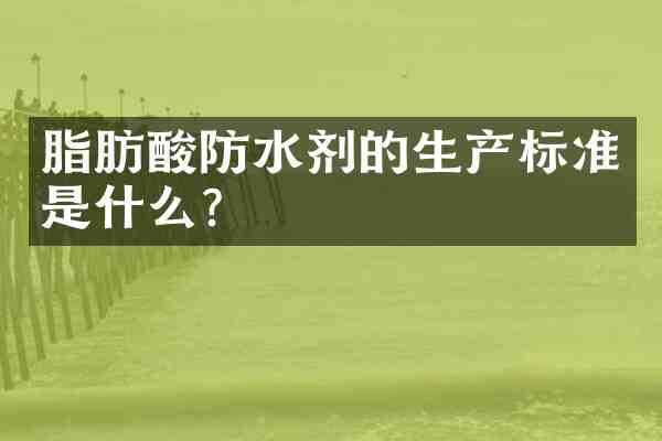 脂肪酸防水剂的生产标准是什么？